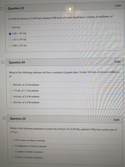 2 pts D Question 23 A 0.300 M solution of LiOH that contains 0.600 mole of solute would have a volume, in milliliters, of 30.