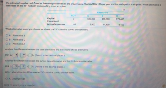 site The estimated negative cash flows for three design alternatives are shown below. The MARR is 10% per year and the study