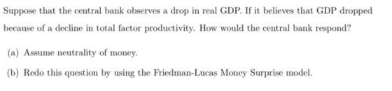 Suppose that the central bank observes a drop in real GDP. If it believes that GDP dropped because of a decline in total fact