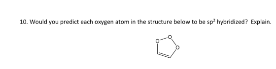 10. Would you predict each oxygen atom in the structure below to be sp2 hybridized? Explain.