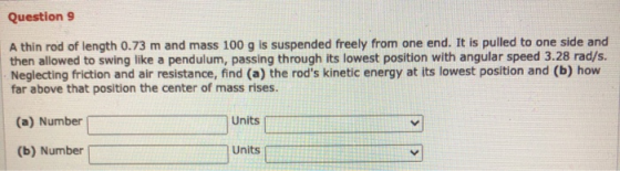 Question 9 A thin rod of length 0.73 m and mass 100 g is suspended freely from one end. It is pulled to one side and then all