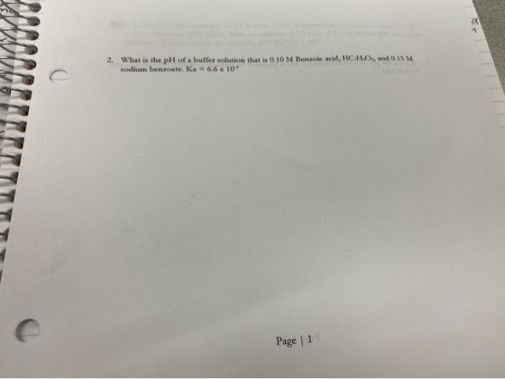 2. What is the pH of a buffer solution that is 0.10 M Benzoic acid, HC.HO, and 0.15 M sodium benzoate. Ka = 6.6 x 10% Page 1