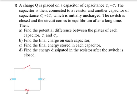 1) A charge Q is placed on a capacitor of capacitance C=C. The capacitor is then, connected to a resistor and another capacit
