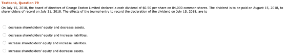 Testbank, Question 79 On July 15, 2018, the board of directors of George Easton Limited declared a cash dividend of $0.50 per