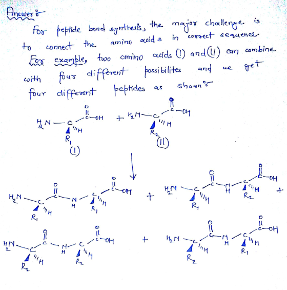 COM Answer & for peptide bond synthesis, the major challenge is to connect the amino acids in correct sequence. propre exampl