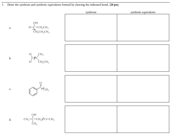 1. Draw the synthons and synthetic equivalents formed by cleaving the indicated bond. (24 pts) synthons synthetic equivalents