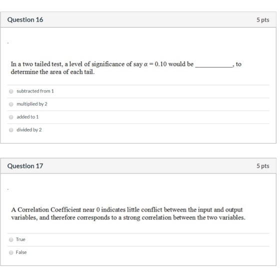Question 16 5 pts In a two tailed test, a level of significance of say a = 0.10 would be to determine the area of each tail.