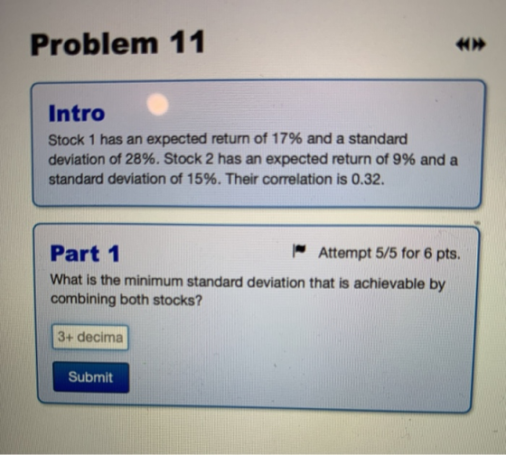 Problem 11 Intro Stock 1 has an expected return of 17% and a standard deviation of 28%. Stock 2 has an expected return of 9%