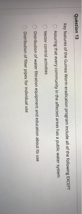 Question 13 Key features of the Guinea Worm eradication program include all of the following EXCEPT Assuring that every commu