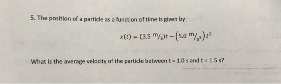 5. The position of a particle as a function of time is given by x(.5 m/)t -(5.0 m/z)2 what is the average velocity of the particle between t = 1.0 s and 1.5 s?