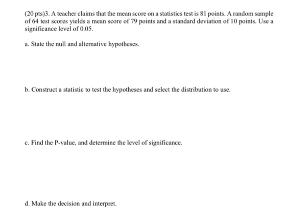 (20 pts)3. A teacher claims that the mean score on a statistics test is 81 points. A random sample of 64 test scores yields a