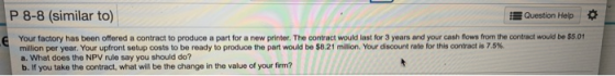 P 8-8 (similar to) Question Help Your factory has been offered a contract to produce a part for a new printer. The contract w