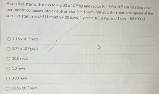 A sun-like star with mass M = 2.00 x 1030 kg and radius R = 7.0x 105 km rotating once per month collapses into a neutron star