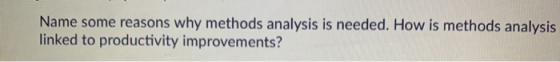 Name some reasons why methods analysis is needed. How is methods analysis linked to productivity improvements?