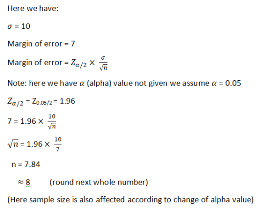 Here we have: σ 10 Margin of error7 Margin of error -Za/2 X Note: here we have α (alpha) value not given we assume α-0.05 a/2 - Zo o5/2-1.96 7 1.96 X 10 1.96x 10 7 N 8(round next whole number) (Here sample size is also affected according to change of alpha value)