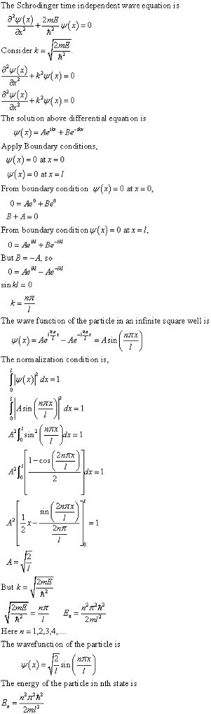 The Schrodinger time independen wave equation is 2mE 2m冠 Consider ar The soluton above differenti al equaion is Apply Boundary conditions u(x) = 0 atx=0 x)=0 at x =1 From boundary condition x)0 at0 From boundary condition Ψ(x) = 0 at x- sinki = 0 The wave funcion of the parti cle in an infinite square well is The norm alization condition is 1-cos| in But 2Pmi Here n = 1,2,3,4, The wavefunckon of the particle is The energy of the parti cle in nth state is 2m!