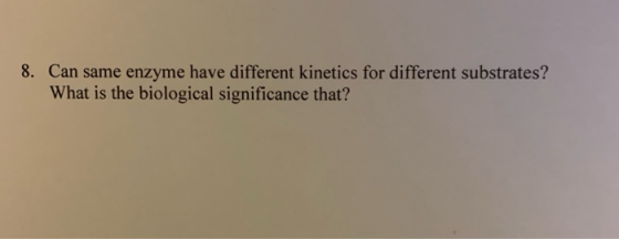 8. Can same enzyme have different kinetics for different substrates? What is the biological significance that?