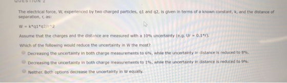 UUESTIUN 2 The electrical force, W, experienced by two charged particles, 91 and 42, is given in terms of a known constant, k