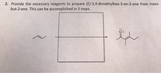 2. Provide the necessary reagents to prepare (E)-3,4-dimethylhex-3-en-2-one from trans- but-2-ene. This can be accomplished in 3 steps.
