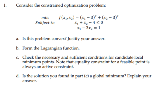 1. Consider the constrained optimization problem: min f(x,x2) - (x-3)2 (x2 -3)2 Subject to Is this problem convex? Justify yo