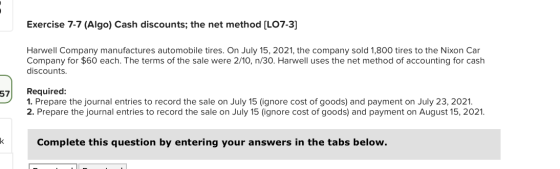 Exercise 7-7 (Algo) Cash discounts; the net method (LO7-3] Harwell Company manufactures automobile tires. On July 15, 2021, t