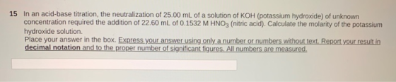 15 In an acid-base titration, the neutralization of 25.00 mL of a solution of KOH (potassium hydroxide) of unknown concentrat