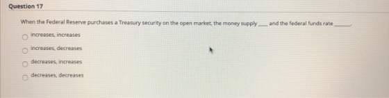 Question 17 When the Federal Reserve purchases a Treasury security on the open market, the money supply and the federal funds