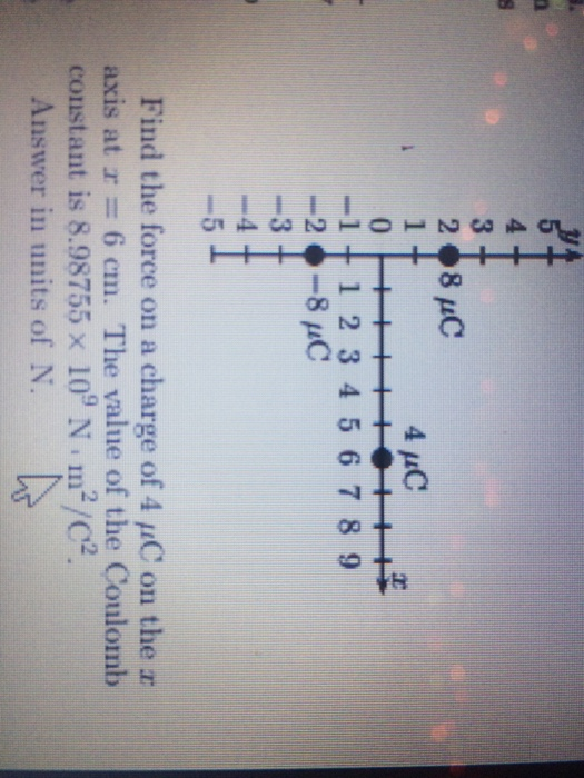 28 HC 4 AC -1 + 1 2 3 4 5 6 7 8 9 2-8 C Find the force on a charge of 4 μC on the r axis at r 6 cm. The value of the Coulomb constant is 8.98755 x 10 N m2/C Answer in units of N.
