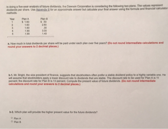 In doing a five-year analysis of future dividends, the Dawson Corporation is considering the following two plans. The values