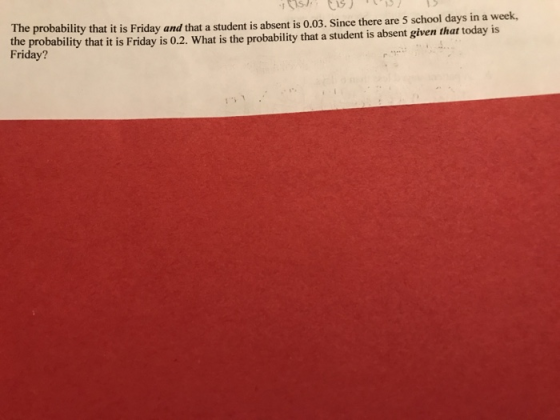 the probability that it is Friday is 0.2. What is the probability that a student is absent given that today is Friday? the probability that it is Friday and that a student is absent is 0.03. Since there are 5 school days in a week,