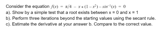 = Consider the equation f(x) 1/4 – x* (1 – x²) – sin(x) 0 a). Show by a simple test that a root exists between x = 0 and x =