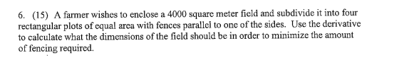 6. (15) A farmer wishes to enclose a 4000 square meter field and subdivide it into four rectangular plots of equal area with