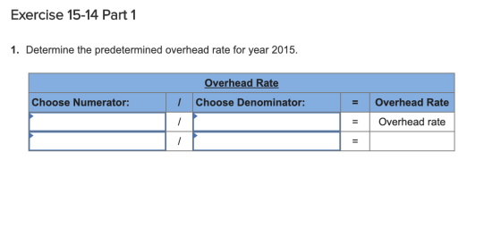 Exercise 15-14 Part 1 1. Determine the predetermined overhead rate for year 2015. Overhead Rate Choose Denominator: Choose Nu