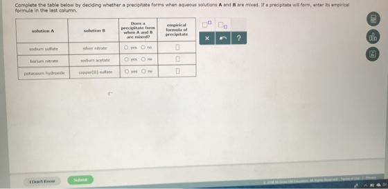 Complete the table below by deciding whether a precipitate forms when aqueous solutions A and B are mixed. If a precipitate will form, enter its empirical formula in the last column. Does a solution B precipitate formempirical when A and Bol f solution A precipitate db are mixed? O yes Ono O yes O no potassium hydroxide copper(I!) sulfate es Ono sodium sulfate silver nitrate barium nitrate sodium acetate r- I Dont Know