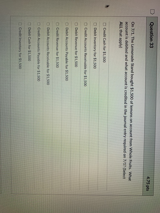 Question 33 4.75 pts On 7/1, The Lemonade Stand bought $1,500 of lemons on account from Whole Fruits. What account is debited