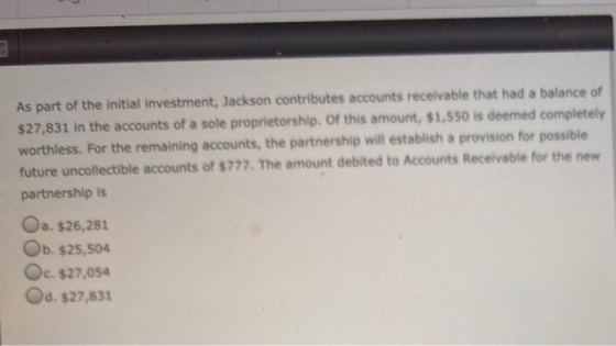 As part of the initial investment, Jackson contributes accounts receivable that had a balance of $27,831 in the accounts of a
