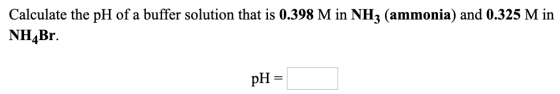 Calculate the pH of a buffer solution that is 0.398 M in NHz (ammonia) and 0.325 M in NHBr. pH =