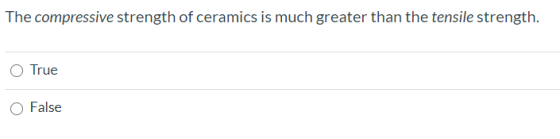 The compressive strength of ceramics is much greater than the tensile strength. True False