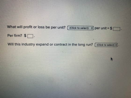 What will profit or loss be per unit? (Click to select) per unit = $ . Per firm? $0 . Will this industry expand or contract i