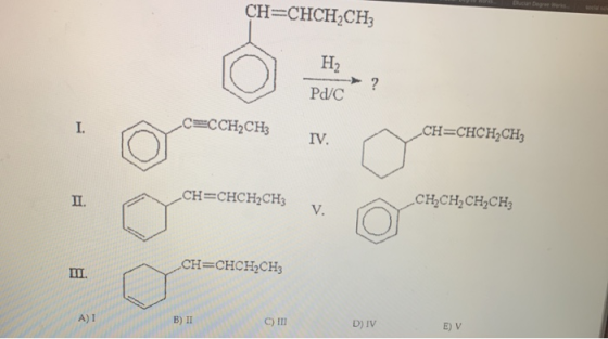 CH=CHCH.CH H2 -> ? Pd/C I. CECCH2CH3 IV. CH=CHCH2CH3 II. CH=CHCH2CH CH CH, CH2CH3 V. CH=CHCH2CH3 III. AT B) II C) III D) IV E
