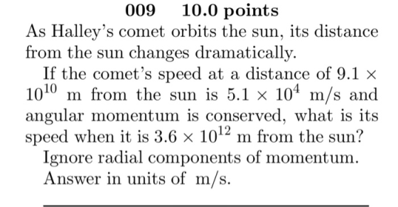 009 10.0 points As Halleys comet orbits the sun, its distance from the sun changes dramatically. If the comets speed at a d