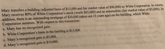 Mary transfers a building (adjusted basis of $15,000 and fair market value of $90,000) to White Corporation. In return, Mary