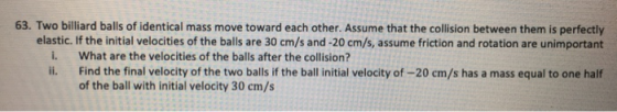 63. Two billiard balls of identical mass move toward each other. Assume that the collision between them is perfectly elastic.