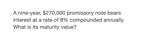A nine-year, $270,000 promissory note bears interest at a rate of 8% compounded annually. What is its maturity value?