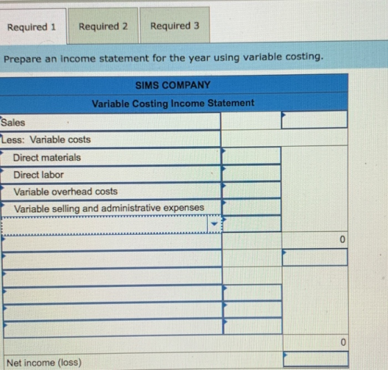 Required 1 Required 2 Required 3 Prepare an income statement for the year using variable costing. SIMS COMPANY Variable Costi