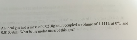08 bmoT0 ts nogotb to la An ideal gas hada mass of 0.0218g and occupied a volume of 1.111L at 0°C and 0.0100atm. What is the