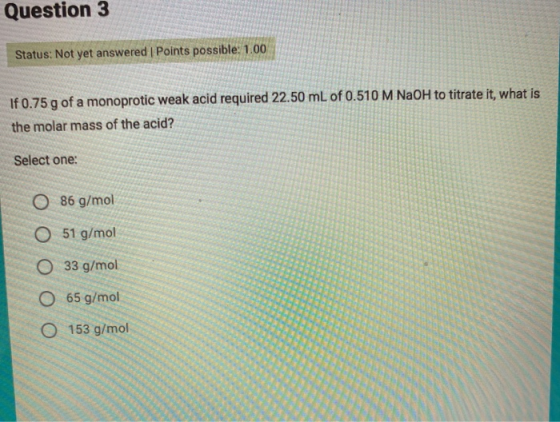 Question 3 Status: Not yet answered | Points possible: 1.00 If 0.75 g of a monoprotic weak acid required 22.50 mL of 0.510 M