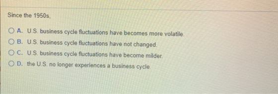 Since the 1950s. O A. U.S. business cycle fluctuations have becomes more volatile. OB. U.S. business cycle fluctuations have