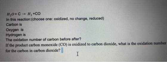 H2O+C HA+CO In this reaction:(choose one: oxidized, no change, reduced) Carbon is Oxygen is Hydrogen is The oxidation number