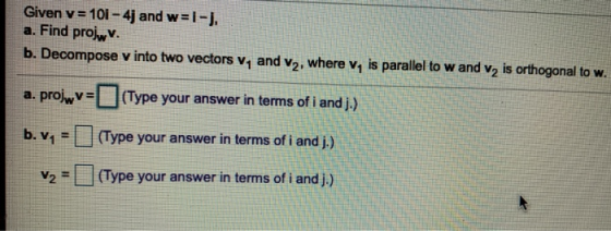 Given v = 10i - 4j and w=1- ), a. Find projwv. b. Decompose v into two vectors V, and V2, where V, is parallel to wand v2 is